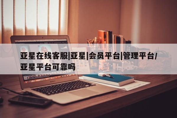 亚星官网_管理平台 亚星入口亚星在线客服|亚星|会员平台|管理平台/亚星平台可靠吗