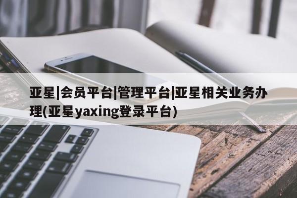 亚星官网_管理平台 亚星入口亚星|会员平台|管理平台|亚星相关业务办理(亚星yaxing登录平台)