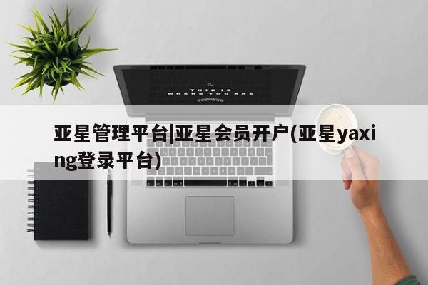 亚星官网_管理平台 亚星入口亚星管理平台|亚星会员开户(亚星yaxing登录平台)