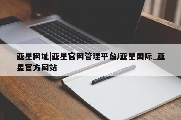 亚星官网_管理平台 亚星入口亚星网址|亚星官网管理平台/亚星国际_亚星官方网站