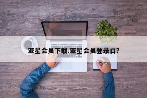 亚星官网_管理平台 亚星入口亚星会员下载.亚星会员登录口？