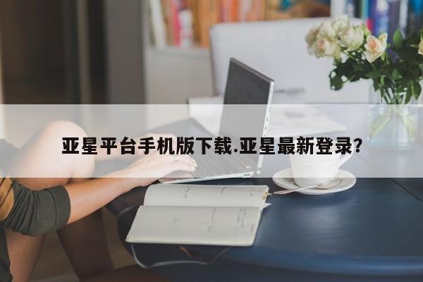 亚星官网_管理平台 亚星入口亚星平台手机版下载.亚星最新登录？