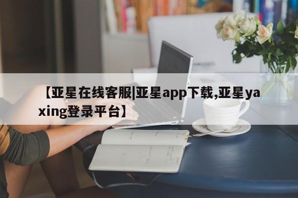 亚星官网_管理平台 亚星入口【亚星在线客服|亚星app下载,亚星yaxing登录平台】