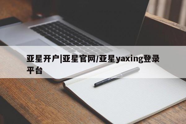 亚星官网_管理平台 亚星入口亚星开户|亚星官网/亚星yaxing登录平台