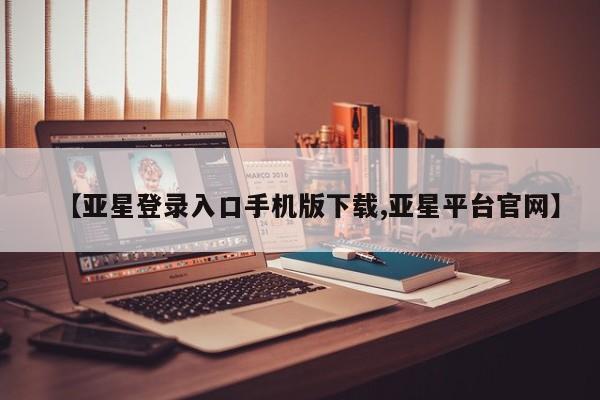 亚星官网_管理平台 亚星入口【亚星登录入口手机版下载,亚星平台官网】