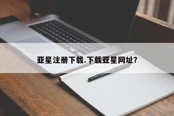 亚星官网_管理平台 亚星入口亚星注册下载.下载亚星网址？