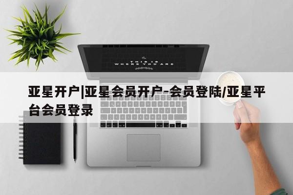 亚星官网_管理平台 亚星入口亚星开户|亚星会员开户-会员登陆/亚星平台会员登录