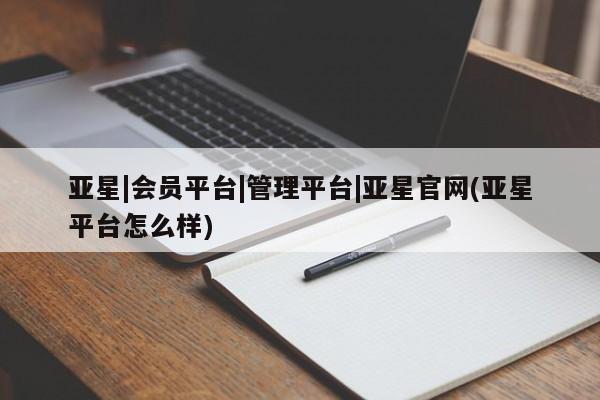 亚星官网_管理平台 亚星入口亚星|会员平台|管理平台|亚星官网(亚星平台怎么样)