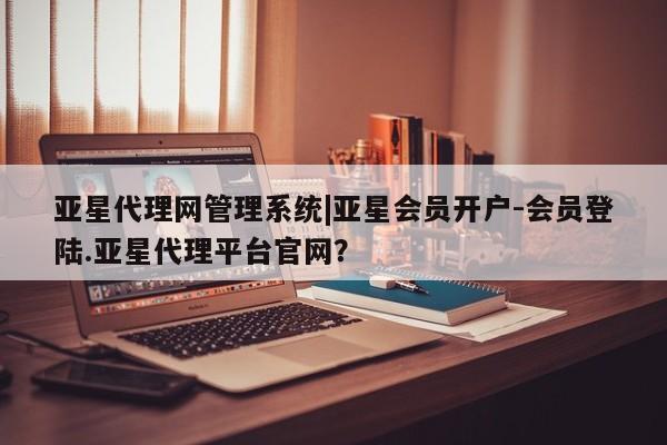 亚星官网_管理平台 亚星入口亚星代理网管理系统|亚星会员开户-会员登陆.亚星代理平台官网？