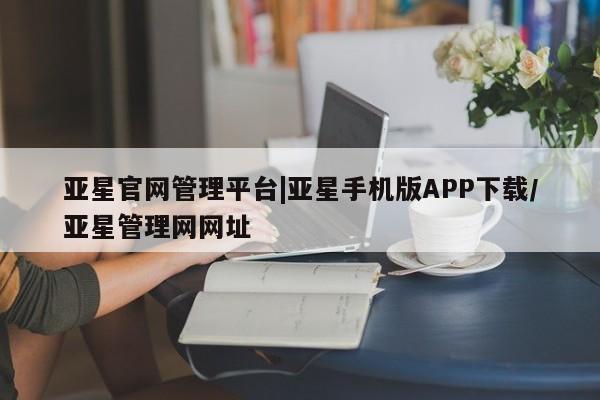亚星官网_管理平台 亚星入口亚星官网管理平台|亚星手机版APP下载/亚星管理网网址