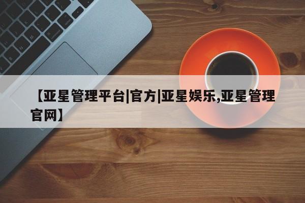 亚星官网_管理平台 亚星入口【亚星管理平台|官方|亚星娱乐,亚星管理官网】