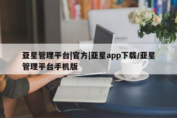 亚星官网_管理平台 亚星入口亚星管理平台|官方|亚星app下载/亚星管理平台手机版