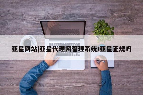 亚星官网_管理平台 亚星入口亚星网站|亚星代理网管理系统/亚星正规吗