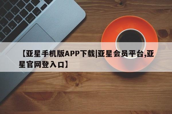 亚星官网_管理平台 亚星入口【亚星手机版APP下载|亚星会员平台,亚星官网登入口】