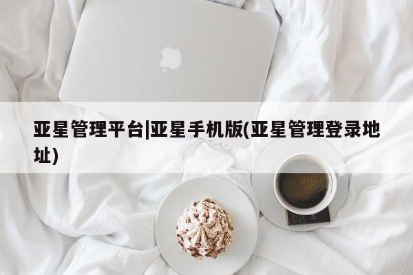 亚星官网_管理平台 亚星入口亚星管理平台|亚星手机版(亚星管理登录地址)