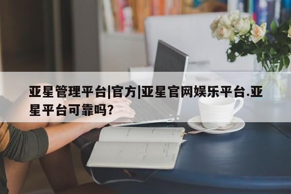 亚星官网_管理平台 亚星入口亚星管理平台|官方|亚星官网娱乐平台.亚星平台可靠吗？