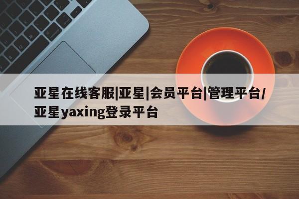 亚星官网_管理平台 亚星入口亚星在线客服|亚星|会员平台|管理平台/亚星yaxing登录平台