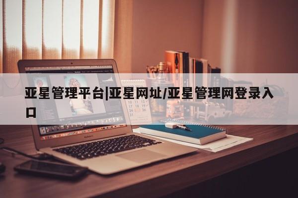 亚星官网_管理平台 亚星入口亚星管理平台|亚星网址/亚星管理网登录入口