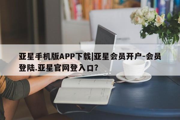 亚星官网_管理平台 亚星入口亚星手机版APP下载|亚星会员开户-会员登陆.亚星官网登入口？