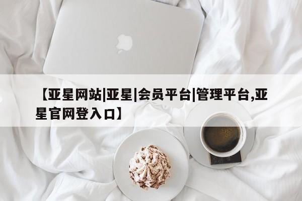 亚星官网_管理平台 亚星入口【亚星网站|亚星|会员平台|管理平台,亚星官网登入口】