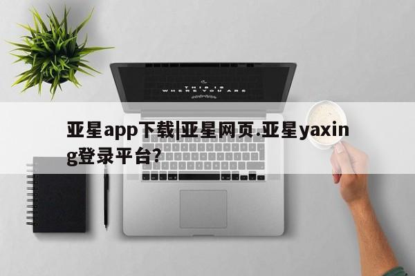 亚星官网_管理平台 亚星入口亚星app下载|亚星网页.亚星yaxing登录平台？