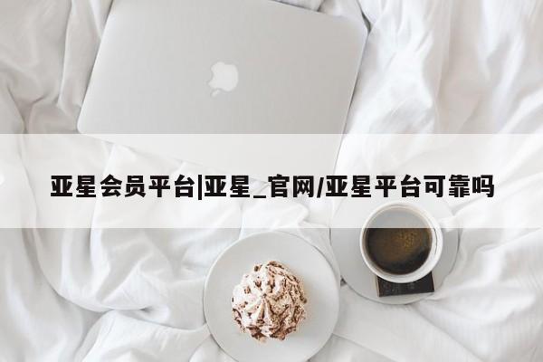 亚星官网_管理平台 亚星入口亚星会员平台|亚星_官网/亚星平台可靠吗