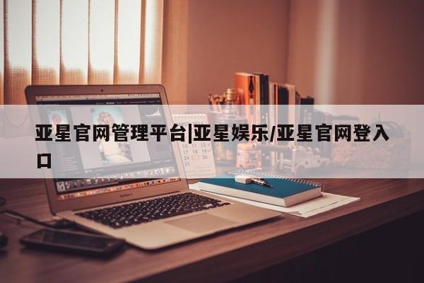 亚星官网_管理平台 亚星入口亚星官网管理平台|亚星娱乐/亚星官网登入口