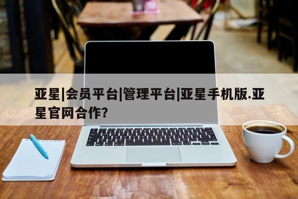 亚星官网_管理平台 亚星入口亚星|会员平台|管理平台|亚星手机版.亚星官网合作？