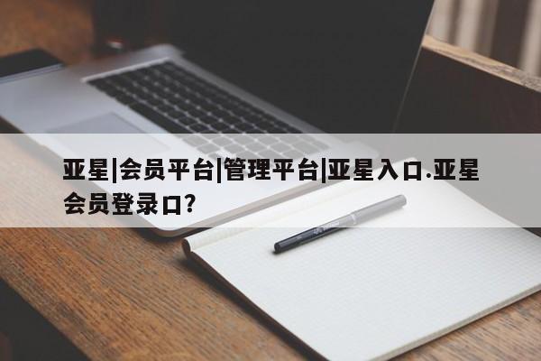 亚星官网_管理平台 亚星入口亚星|会员平台|管理平台|亚星入口.亚星会员登录口？