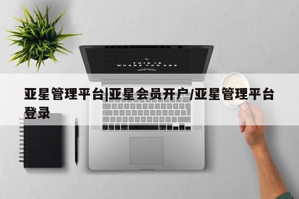 亚星官网_管理平台 亚星入口亚星管理平台|亚星会员开户/亚星管理平台登录
