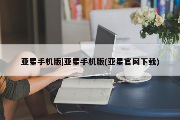 亚星官网_管理平台 亚星入口亚星手机版|亚星手机版(亚星官网下载)