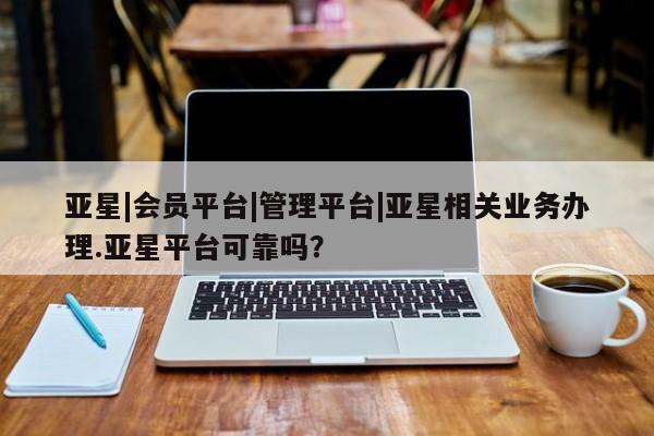 亚星官网_管理平台 亚星入口亚星|会员平台|管理平台|亚星相关业务办理.亚星平台可靠吗？
