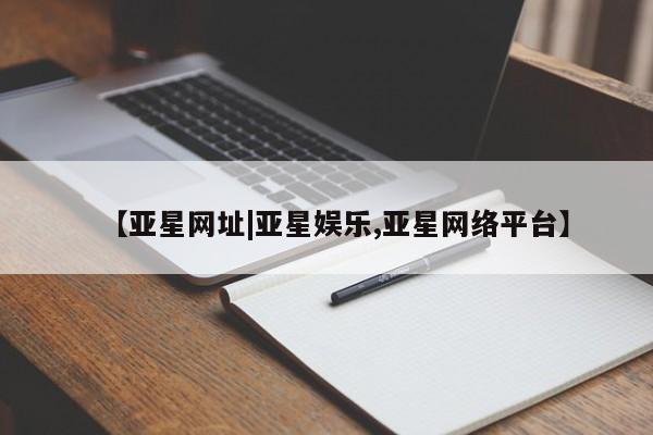 亚星官网_管理平台 亚星入口【亚星网址|亚星娱乐,亚星网络平台】