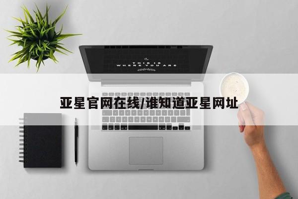 亚星官网_管理平台 亚星入口亚星官网在线/谁知道亚星网址