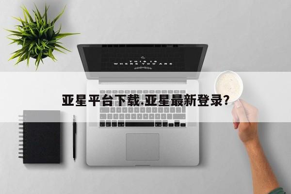 亚星官网_管理平台 亚星入口亚星平台下载.亚星最新登录？