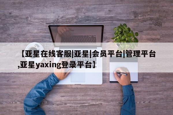 亚星官网_管理平台 亚星入口【亚星在线客服|亚星|会员平台|管理平台,亚星yaxing登录平台】
