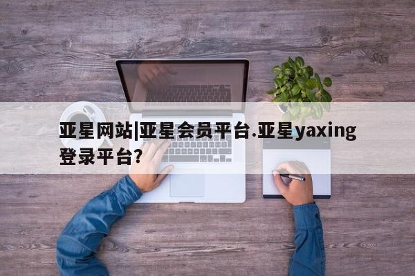 亚星官网_管理平台 亚星入口亚星网站|亚星会员平台.亚星yaxing登录平台？