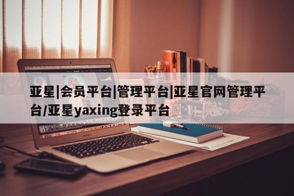 亚星官网_管理平台 亚星入口亚星|会员平台|管理平台|亚星官网管理平台/亚星yaxing登录平台