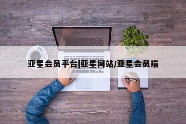 亚星官网_管理平台 亚星入口亚星会员平台|亚星网站/亚星会员端