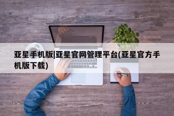 亚星官网_管理平台 亚星入口亚星手机版|亚星官网管理平台(亚星官方手机版下载)