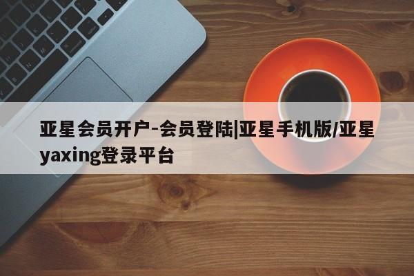 亚星官网_管理平台 亚星入口亚星会员开户-会员登陆|亚星手机版/亚星yaxing登录平台
