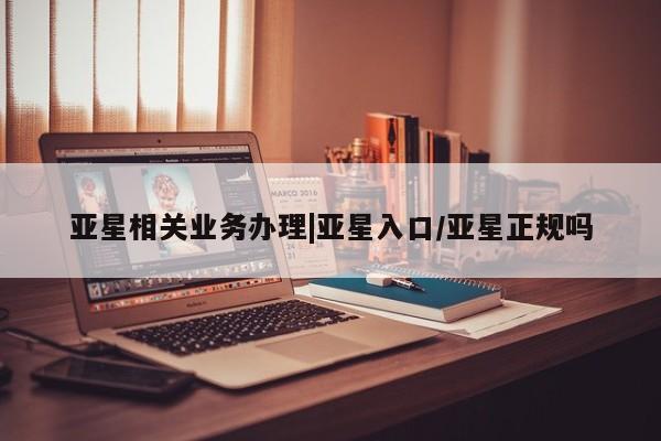 亚星官网_管理平台 亚星入口亚星相关业务办理|亚星入口/亚星正规吗