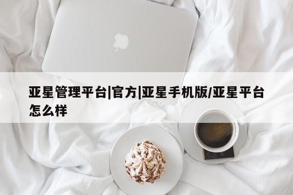 亚星官网_管理平台 亚星入口亚星管理平台|官方|亚星手机版/亚星平台怎么样