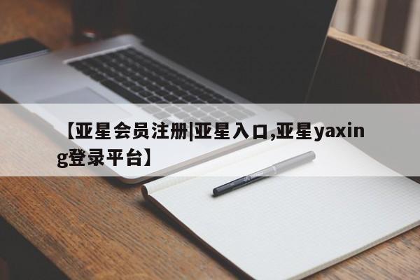 亚星官网_管理平台 亚星入口【亚星会员注册|亚星入口,亚星yaxing登录平台】