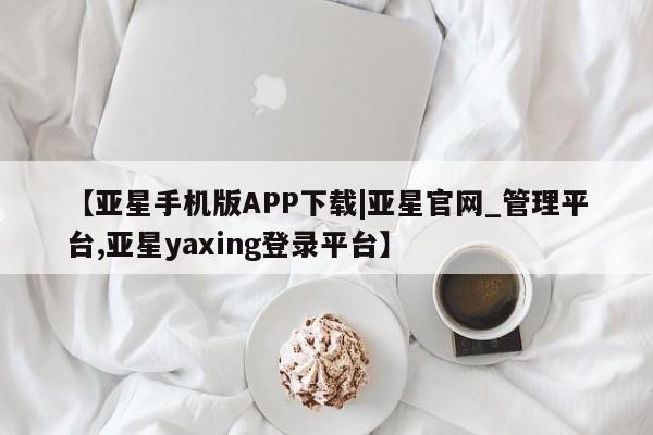 亚星官网_管理平台 亚星入口【亚星手机版APP下载|亚星官网_管理平台,亚星yaxing登录平台】