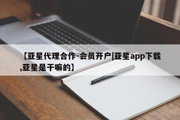 亚星官网_管理平台 亚星入口【亚星代理合作-会员开户|亚星app下载,亚星是干嘛的】
