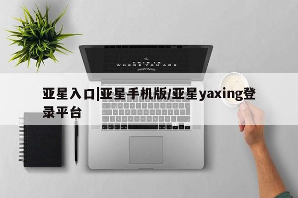 亚星官网_管理平台 亚星入口亚星入口|亚星手机版/亚星yaxing登录平台