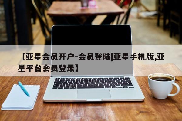 亚星官网_管理平台 亚星入口【亚星会员开户-会员登陆|亚星手机版,亚星平台会员登录】